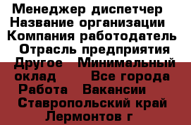 Менеджер-диспетчер › Название организации ­ Компания-работодатель › Отрасль предприятия ­ Другое › Минимальный оклад ­ 1 - Все города Работа » Вакансии   . Ставропольский край,Лермонтов г.